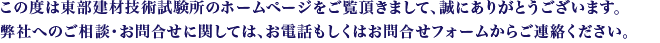 この度は東部建材技術試験所のホームページをご覧頂きまして、誠にありがとうございました。弊社へのご相談・お問合せに関してはお電話もしくはお問合せフォームからご連絡ください。